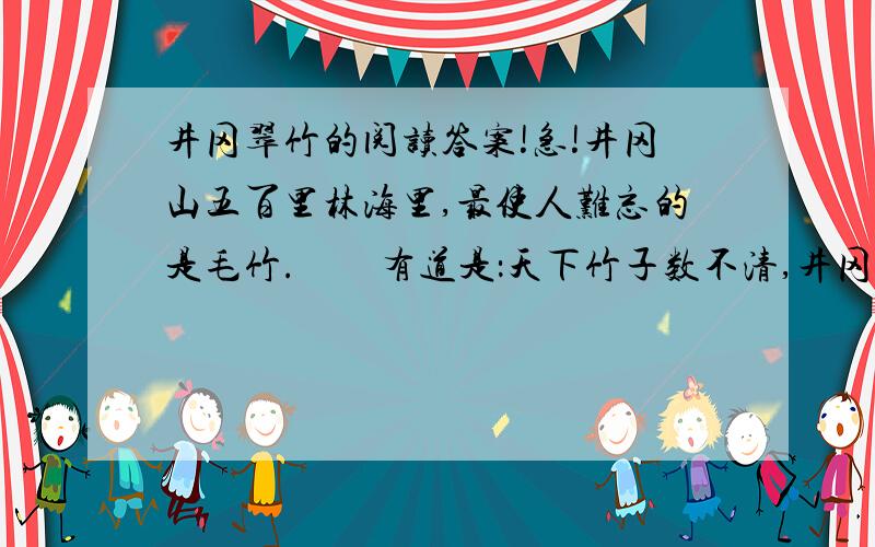 井冈翠竹的阅读答案!急!井冈山五百里林海里,最使人难忘的是毛竹.　　有道是：天下竹子数不清,井冈山竹子头一名.　　是的,当年用自己的血和汗保卫过第一个红色政权的战士们,谁不记得