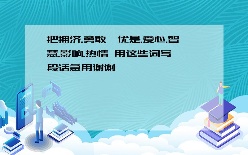 把拥济.勇敢,优是.爱心.智慧.影响.热情 用这些词写一段话急用谢谢