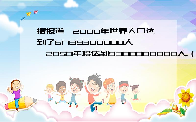 据报道,2000年世界人口达到了61739300000人,2050年将达到9300000000人.（1）“9300000000人”这个数据是用什么方法估计得到的?（2）这个方法你用过吗?