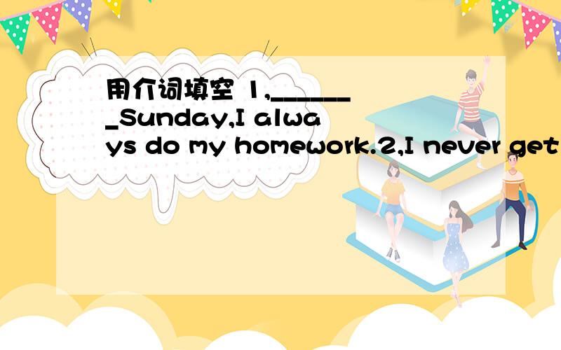 用介词填空 1,_______Sunday,I always do my homework.2,I never get up early______the morning.3,_______winter,I like make as snowman.4,I was in Beijing_______1999.5,_______May 1st,I visited the Great wall.6,we lived_______Nanjing last year