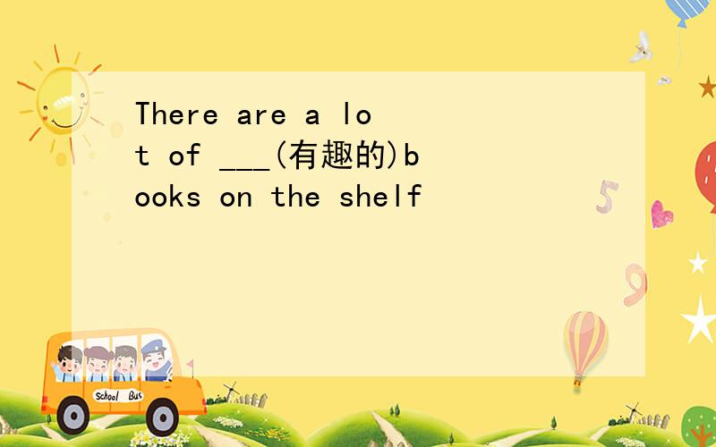 There are a lot of ___(有趣的)books on the shelf