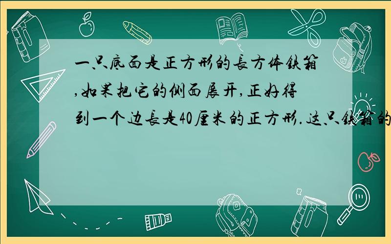 一只底面是正方形的长方体铁箱,如果把它的侧面展开,正好得到一个边长是40厘米的正方形.这只铁箱的表面积是多少平方厘米?（思路）