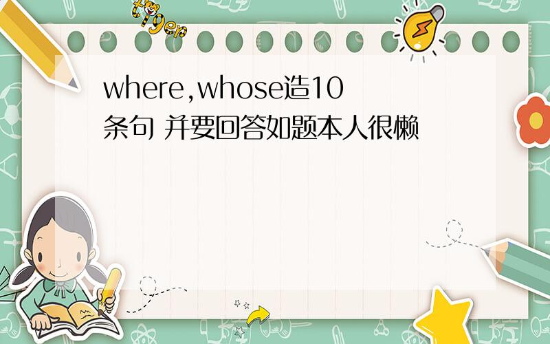 where,whose造10条句 并要回答如题本人很懒