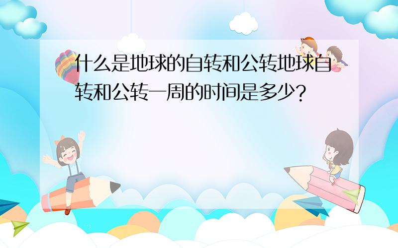 什么是地球的自转和公转地球自转和公转一周的时间是多少?