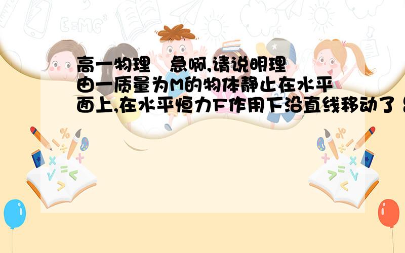 高一物理   急啊,请说明理由一质量为M的物体静止在水平面上,在水平恒力F作用下沿直线移动了 距离L,求此时物体的速度大小(已知物体与水平面间的动摩擦因数为ц)