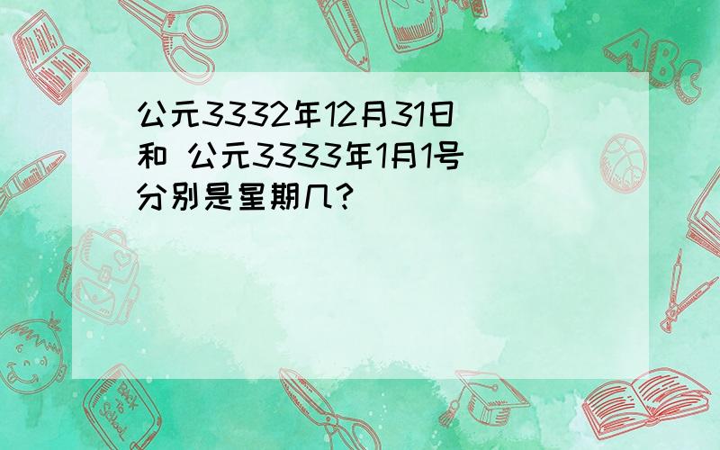 公元3332年12月31日 和 公元3333年1月1号 分别是星期几?