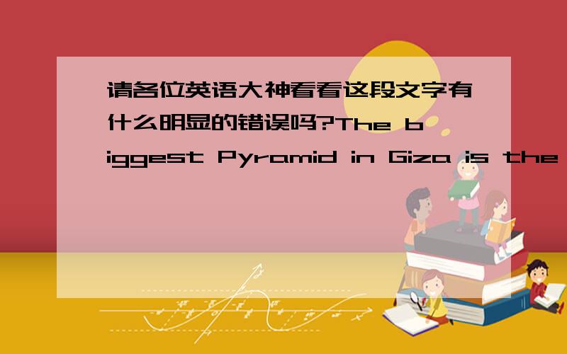 请各位英语大神看看这段文字有什么明显的错误吗?The biggest Pyramid in Giza is the Khufu Pyramid.It consists of 2.3 million stones and the weight of the pyramid is about 6.84 million tons.It is still a mystery on how they built thi