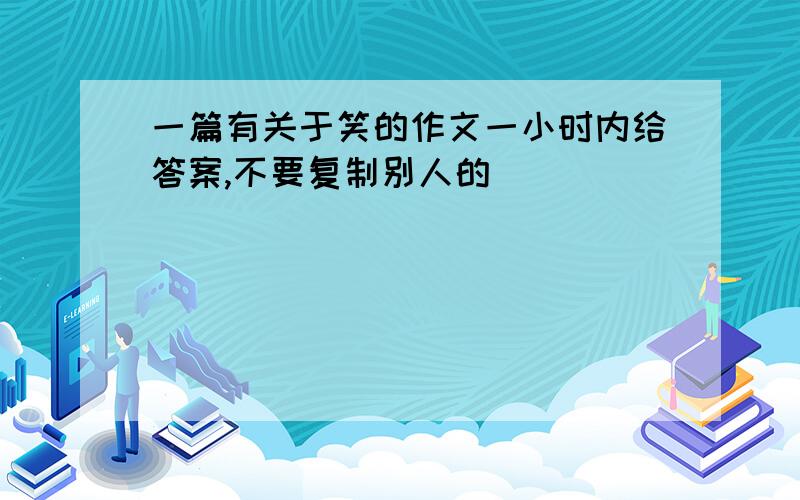 一篇有关于笑的作文一小时内给答案,不要复制别人的