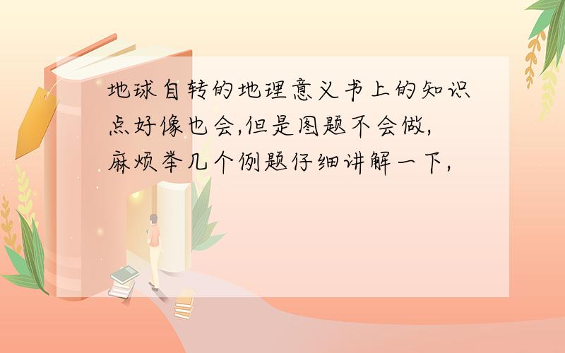 地球自转的地理意义书上的知识点好像也会,但是图题不会做,麻烦举几个例题仔细讲解一下,