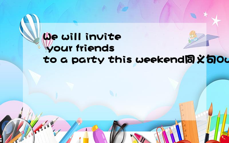 We will invite your friends to a party this weekend同义句Our friends will_____ _____ by us to a qarty this weekend为什么呢？...