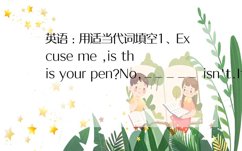 英语：用适当代词填空1、Excuse me ,is this your pen?No,_____ isn't.It's not ______.It's Helen's.2、Look!What are _____in English?Oh,_____ are eggs.3、This is our classroom.It's big and bright._____ all like it 4、Is the green dress Mary'