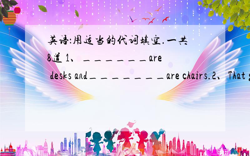 英语：用适当的代词填空.一共8道 1、______are desks and_______are chairs.2、That girl is Mary._______is ten.______mother is a teacher.3、—What's this cat's name?—_____name is Mimi.4、—Who's that boy?—______name is Jim.5、—W