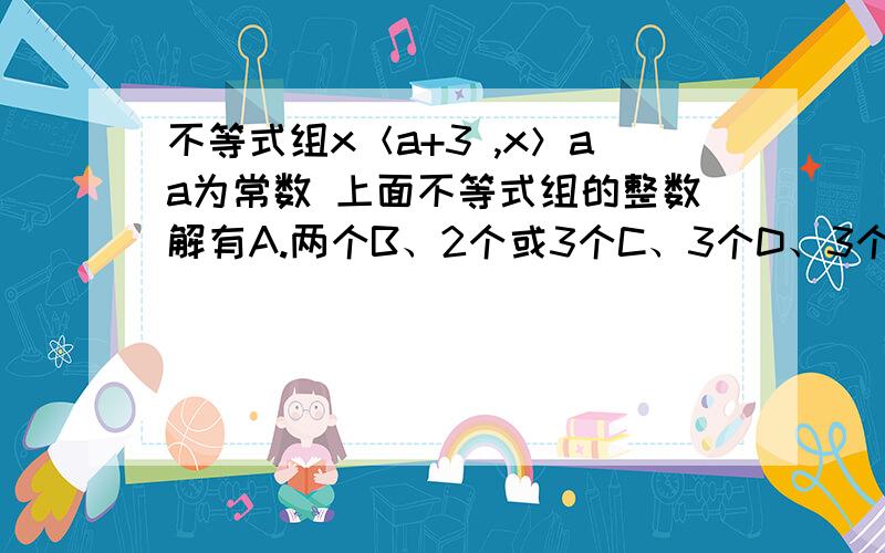 不等式组x＜a+3 ,x＞aa为常数 上面不等式组的整数解有A.两个B、2个或3个C、3个D、3个或4个