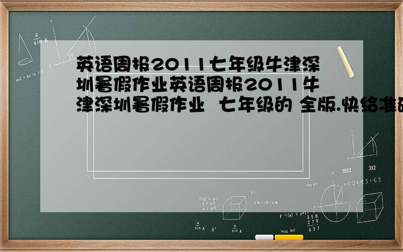 英语周报2011七年级牛津深圳暑假作业英语周报2011牛津深圳暑假作业  七年级的 全版.快给准确信息,答案准确率不求全对.但不要乱提供答案啊、、、如果是自己写的也无所谓、