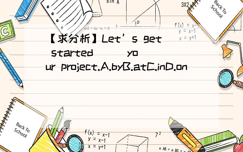 【求分析】Let’s get started __ your project.A.byB.atC.inD.on