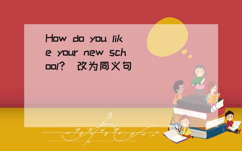 How do you like your new school?(改为同义句）