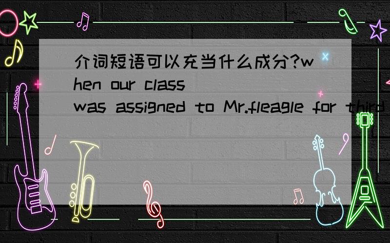 介词短语可以充当什么成分?when our class was assigned to Mr.fleagle for third year I anticipated another cheerless year in that most teadious of sbjects.例如该句中的for third year 充当什么成分?是充当主句的状语?充当从