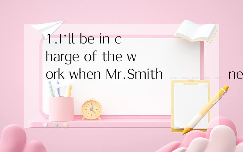 1.I'll be in charge of the work when Mr.Smith _____ next week.A.leaves B.is away(选哪个为什么?）2.My sister has never played badminton before.This is the first time she ____ to play.A.is trying B.have tried C.has tried D.was trying3.We're late