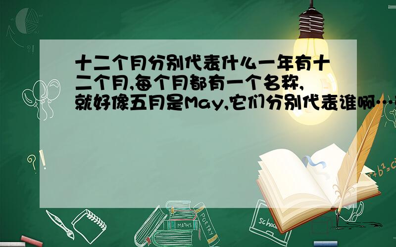 十二个月分别代表什么一年有十二个月,每个月都有一个名称,就好像五月是May,它们分别代表谁啊…或者代表什么东西?