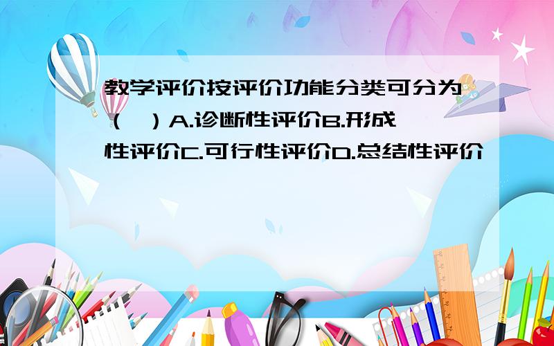 教学评价按评价功能分类可分为（ ）A.诊断性评价B.形成性评价C.可行性评价D.总结性评价