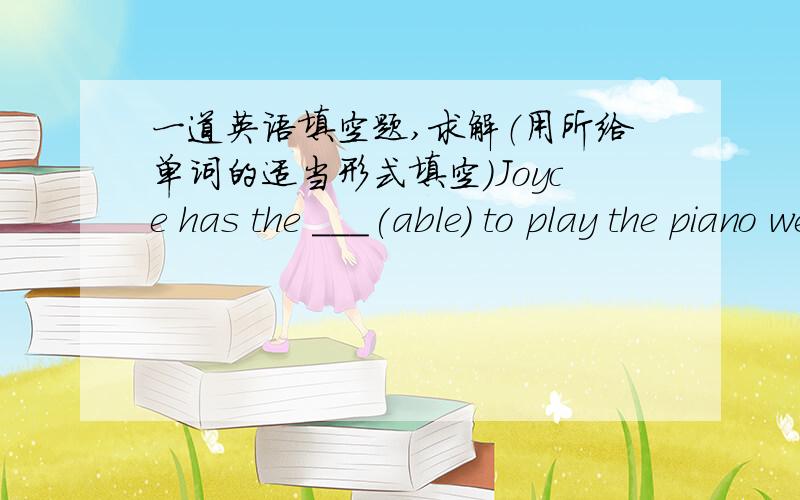 一道英语填空题,求解（用所给单词的适当形式填空）Joyce has the ___(able) to play the piano wellEveryone needs a ____（two） chance