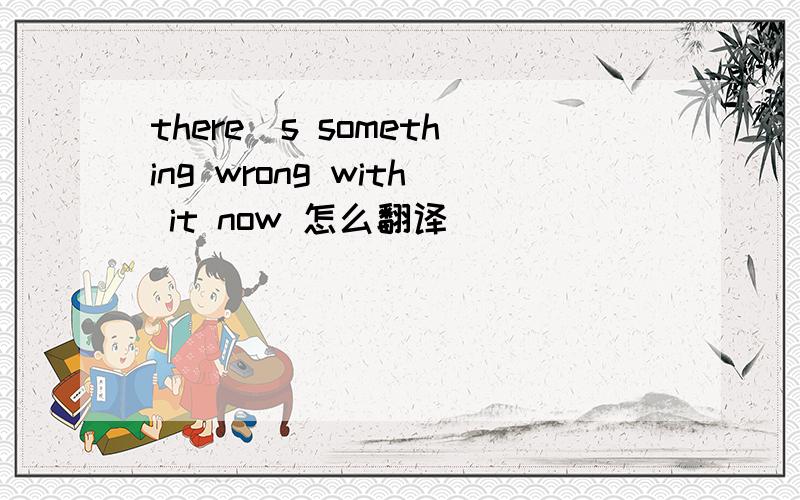 there`s something wrong with it now 怎么翻译