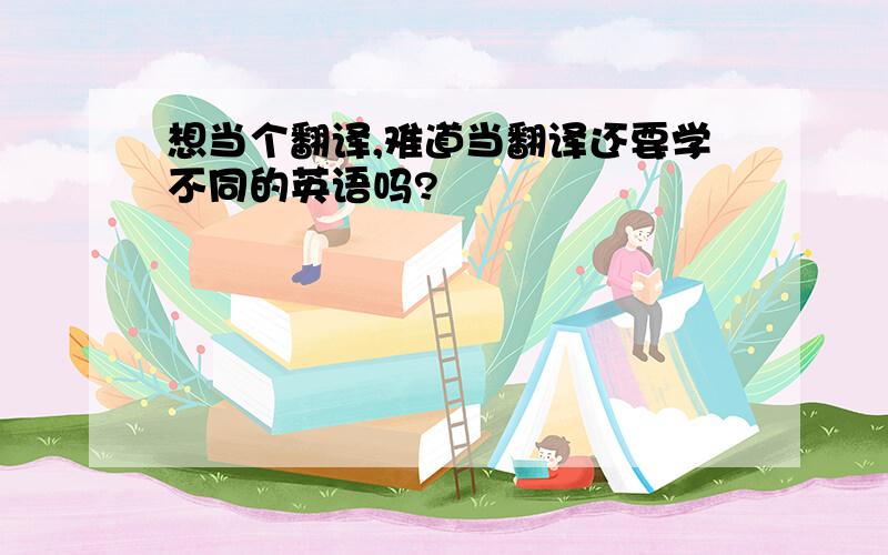 想当个翻译,难道当翻译还要学不同的英语吗?