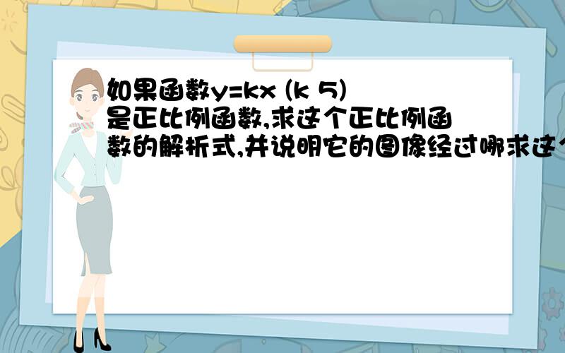 如果函数y=kx (k 5)是正比例函数,求这个正比例函数的解析式,并说明它的图像经过哪求这个正比例函数的解析式,并说明它的图像经过哪几个象限y=kx+(k+5).答案是不是y=-5x 在第二、四象限内