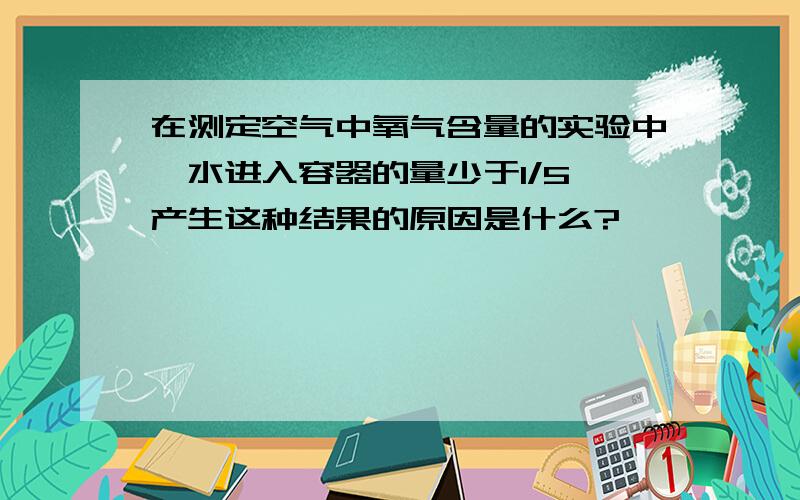 在测定空气中氧气含量的实验中,水进入容器的量少于1/5,产生这种结果的原因是什么?