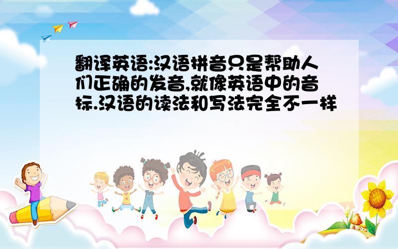 翻译英语:汉语拼音只是帮助人们正确的发音,就像英语中的音标.汉语的读法和写法完全不一样