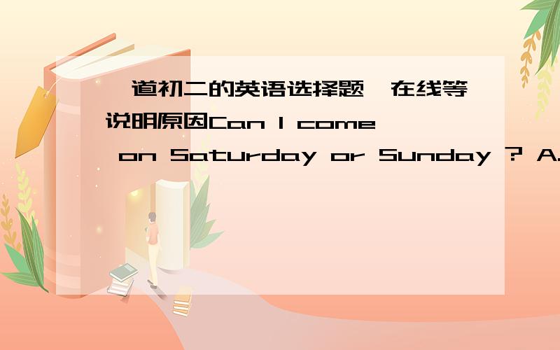 一道初二的英语选择题,在线等说明原因Can I come on Saturday or Sunday ? A.Both    B.Neither    C.Either    D.All我选的是A ,答案是C  请说明原因!