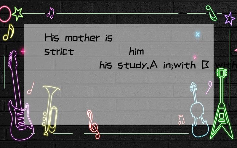 His mother is strict_____him_____his study.A in;with B with;in C in;in Dwith;with为什么?