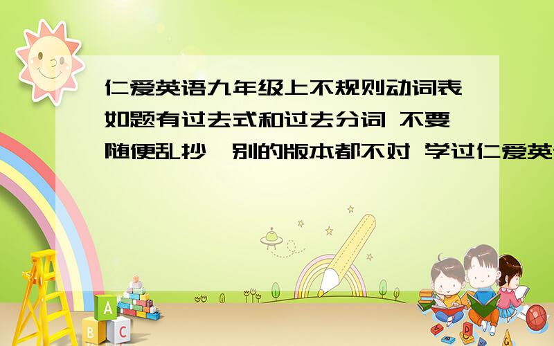 仁爱英语九年级上不规则动词表如题有过去式和过去分词 不要随便乱抄,别的版本都不对 学过仁爱英语的都知道,书每年都在变 2008版的哦