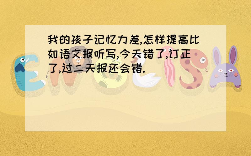 我的孩子记忆力差,怎样提高比如语文报听写,今天错了,订正了,过二天报还会错.