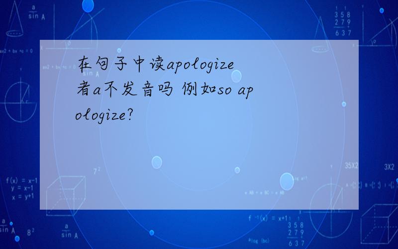 在句子中读apologize者a不发音吗 例如so apologize?