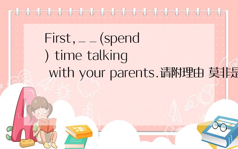 First,__(spend) time talking with your parents.请附理由 莫非是动词原形开头祈使句= ing形式可以不