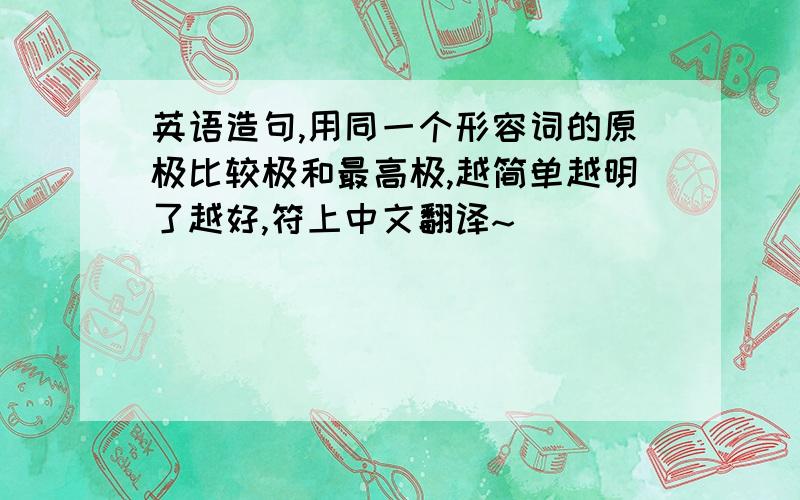 英语造句,用同一个形容词的原极比较极和最高极,越简单越明了越好,符上中文翻译~