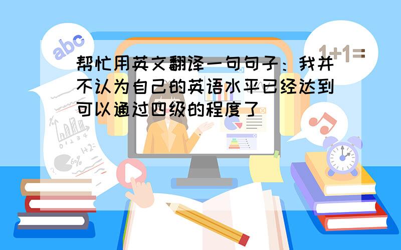 帮忙用英文翻译一句句子：我并不认为自己的英语水平已经达到可以通过四级的程度了