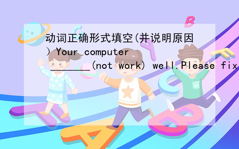 动词正确形式填空(并说明原因）Your computer _______(not work) well.Please fix it.说明原因:It________(be) very cloudy.It_________(rain) soon.说明原因: