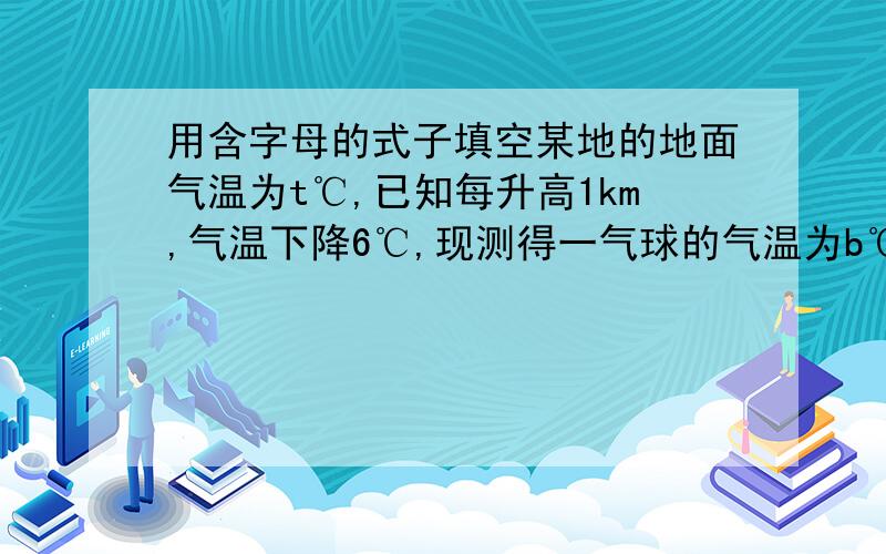 用含字母的式子填空某地的地面气温为t℃,已知每升高1km,气温下降6℃,现测得一气球的气温为b℃,则这个气球的高度为_____.比a小5的数是_____.