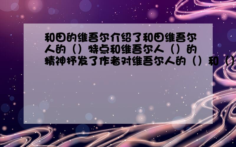 和田的维吾尔介绍了和田维吾尔人的（）特点和维吾尔人（）的精神抒发了作者对维吾尔人的（）和（）()之情