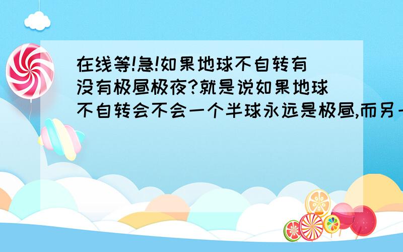 在线等!急!如果地球不自转有没有极昼极夜?就是说如果地球不自转会不会一个半球永远是极昼,而另一个半球永远都是极夜?要说为什么、解说,解说不要长的让人头痛,也不要太短,我是要当着