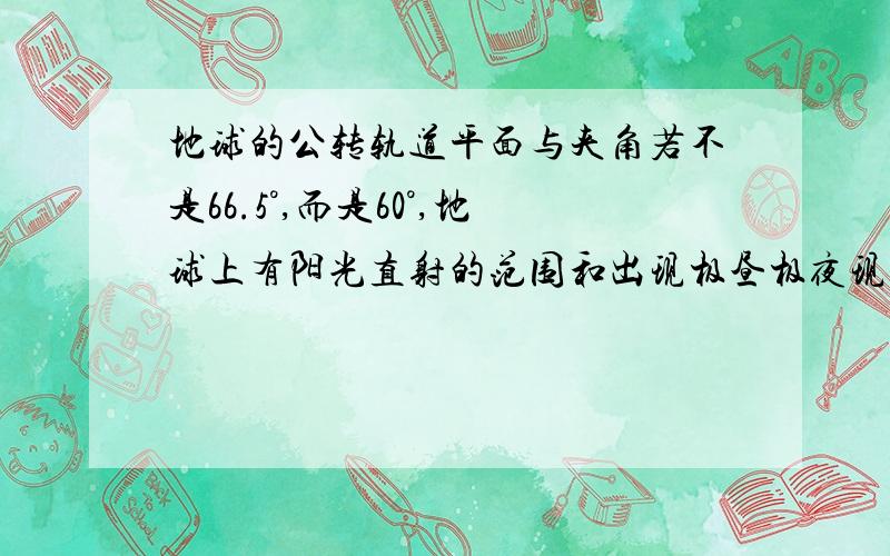 地球的公转轨道平面与夹角若不是66.5°,而是60°,地球上有阳光直射的范围和出现极昼极夜现象的范围都将发生.请回答下列问题.（1）地球上有阳光直射的范围应该从什么地方到什么地方?（2