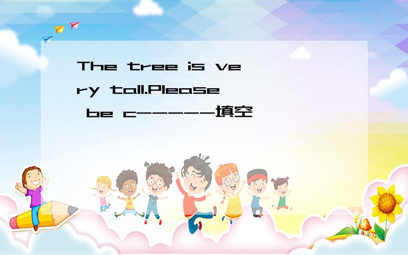 The tree is very tall.Please be c-----填空