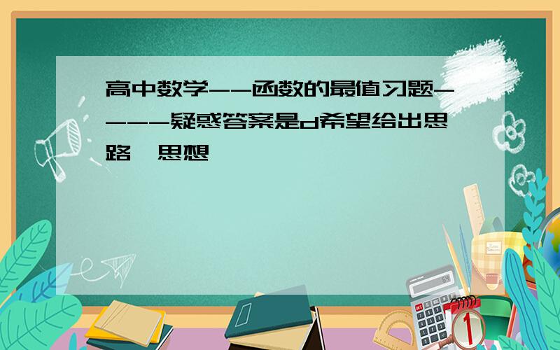 高中数学--函数的最值习题----疑惑答案是d希望给出思路、思想