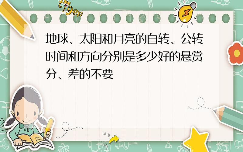 地球、太阳和月亮的自转、公转时间和方向分别是多少好的悬赏分、差的不要