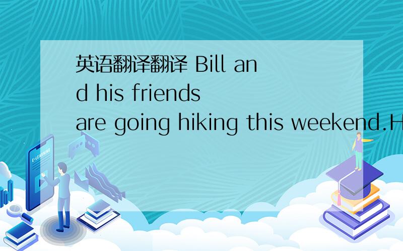 英语翻译翻译 Bill and his friends are going hiking this weekend.He’s afraid he’s going to be hungry,so he buys a lot of food and his bag is big and heavy.They start at nine in the morning and they get to the city five hours later.They’re