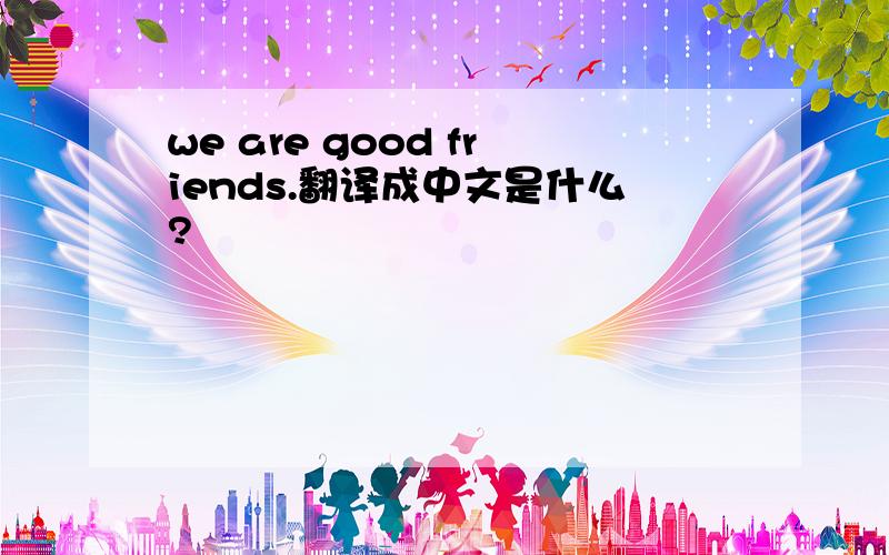 we are good friends.翻译成中文是什么?