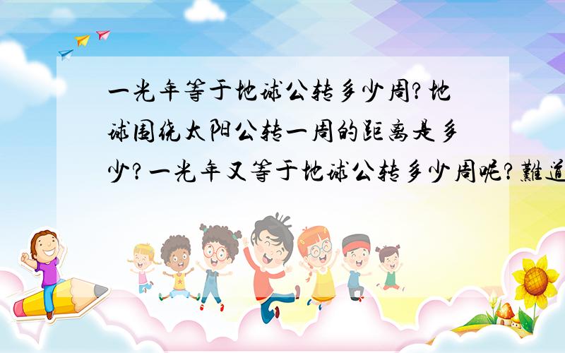 一光年等于地球公转多少周?地球围绕太阳公转一周的距离是多少?一光年又等于地球公转多少周呢?难道是五亿多么?