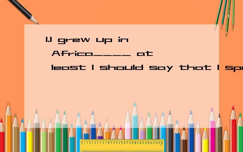 1.I grew up in Africa____ at least I should say that I spent much of the first ten years of my lifA and B or C so D but2.I don' t know wheather the cars ——to the poor countries have arrived safelyA tranporting B are transported Ctransported Dbein